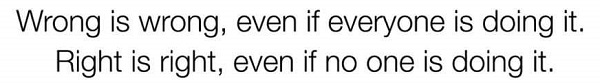 wrong is wrong even if everyone is doing it. right is right even if no one is doing it
